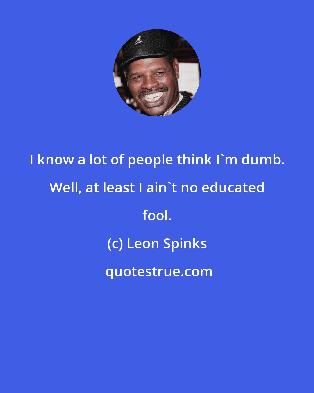 Leon Spinks: I know a lot of people think I'm dumb. Well, at least I ain't no educated fool.