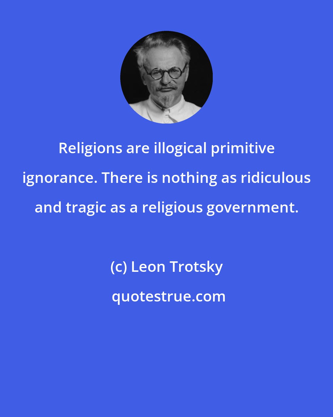 Leon Trotsky: Religions are illogical primitive ignorance. There is nothing as ridiculous and tragic as a religious government.