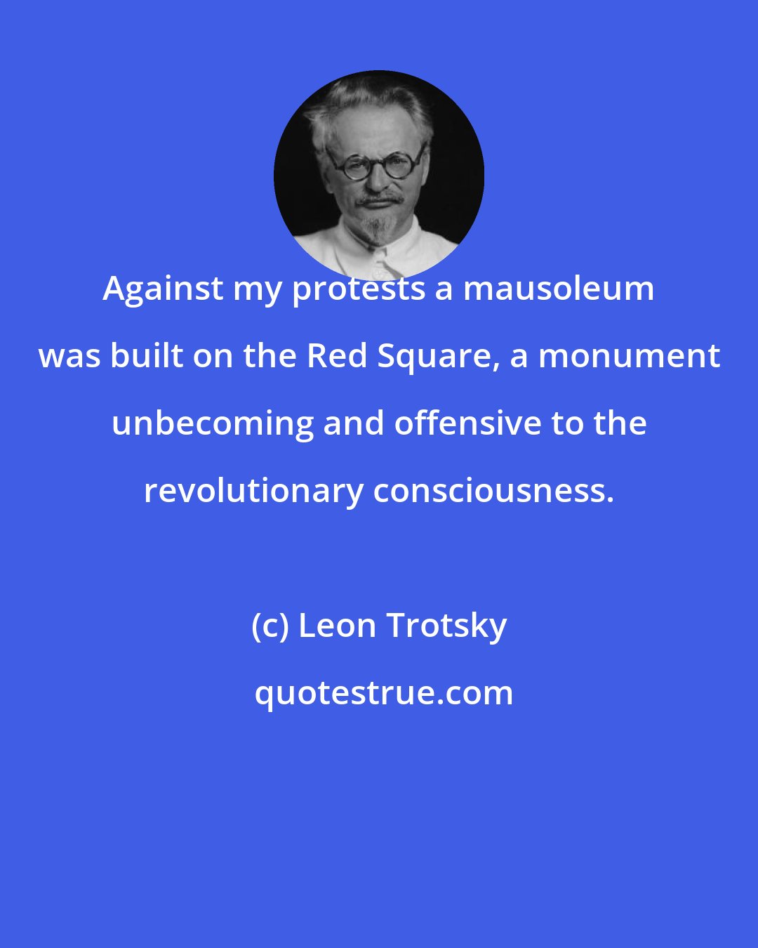 Leon Trotsky: Against my protests a mausoleum was built on the Red Square, a monument unbecoming and offensive to the revolutionary consciousness.