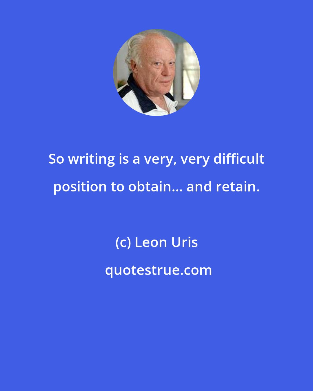 Leon Uris: So writing is a very, very difficult position to obtain... and retain.