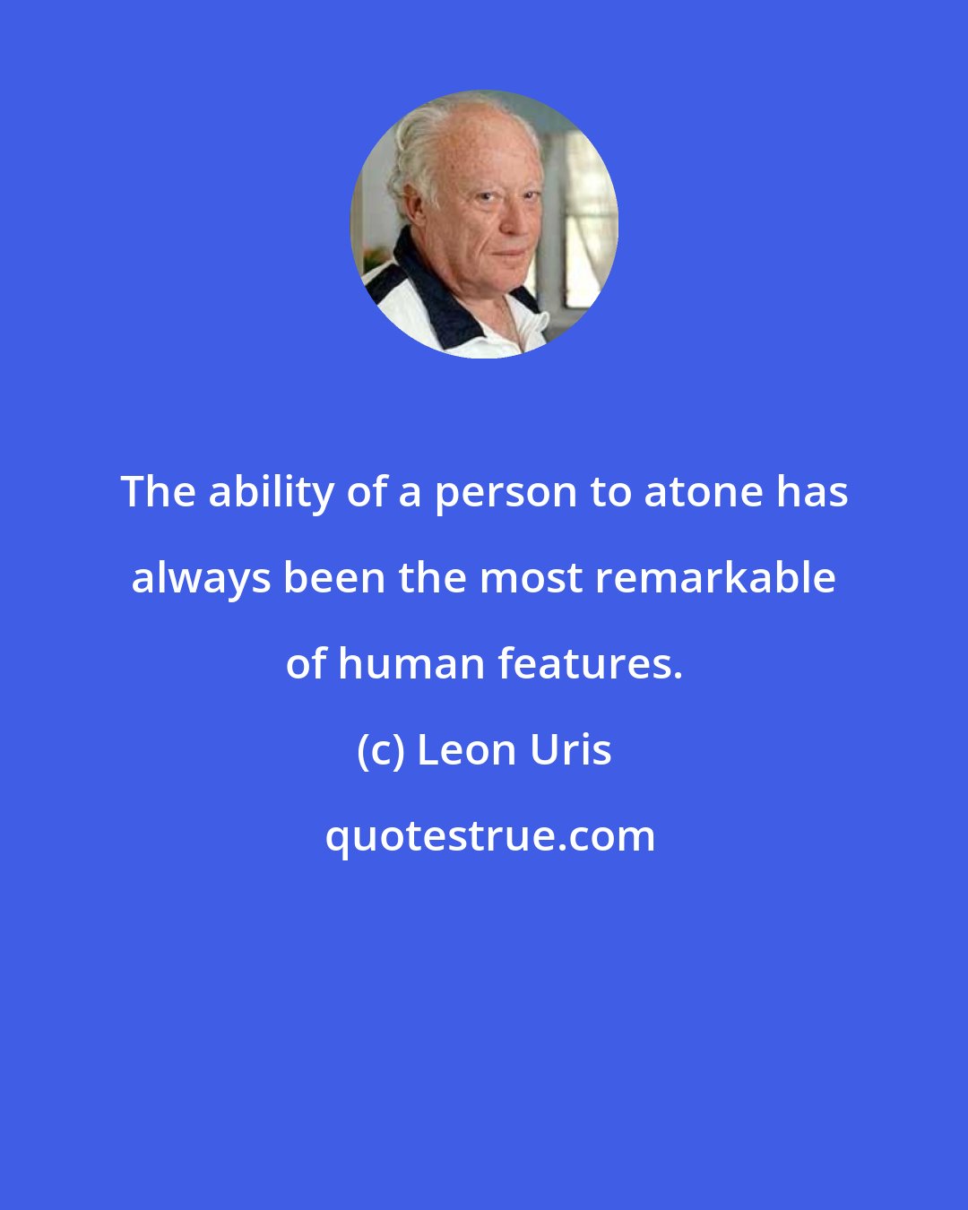 Leon Uris: The ability of a person to atone has always been the most remarkable of human features.