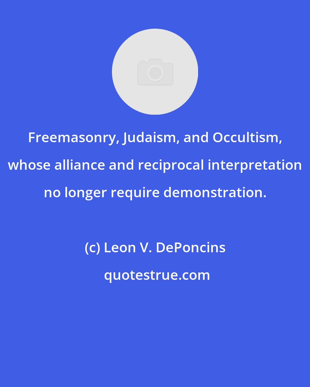 Leon V. DePoncins: Freemasonry, Judaism, and Occultism, whose alliance and reciprocal interpretation no longer require demonstration.