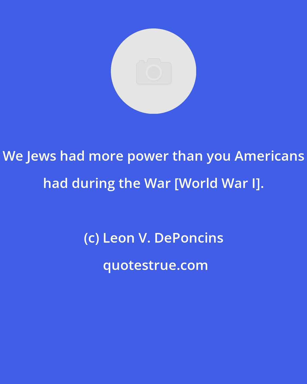 Leon V. DePoncins: We Jews had more power than you Americans had during the War [World War I].