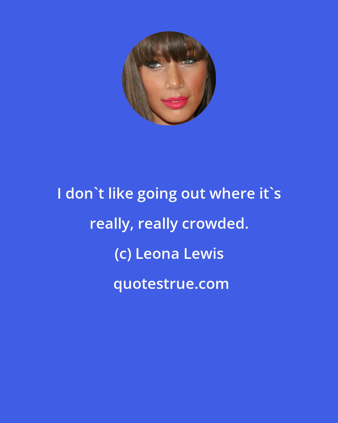 Leona Lewis: I don't like going out where it's really, really crowded.