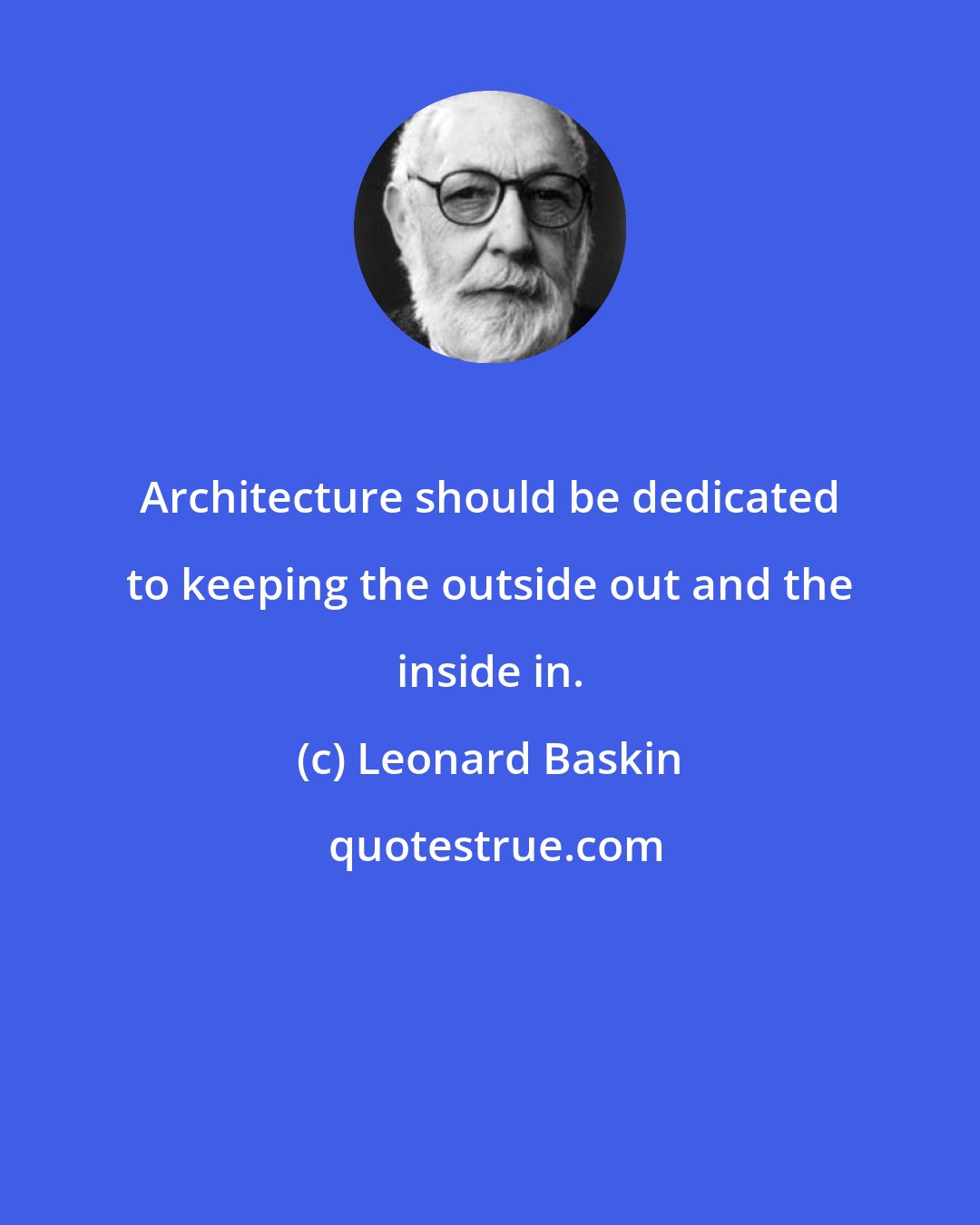 Leonard Baskin: Architecture should be dedicated to keeping the outside out and the inside in.