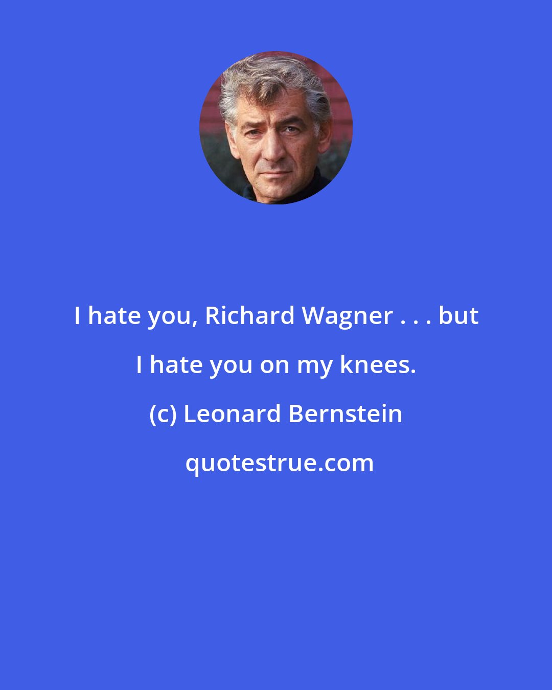 Leonard Bernstein: I hate you, Richard Wagner . . . but I hate you on my knees.