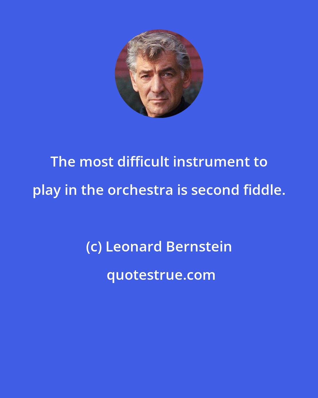 Leonard Bernstein: The most difficult instrument to play in the orchestra is second fiddle.