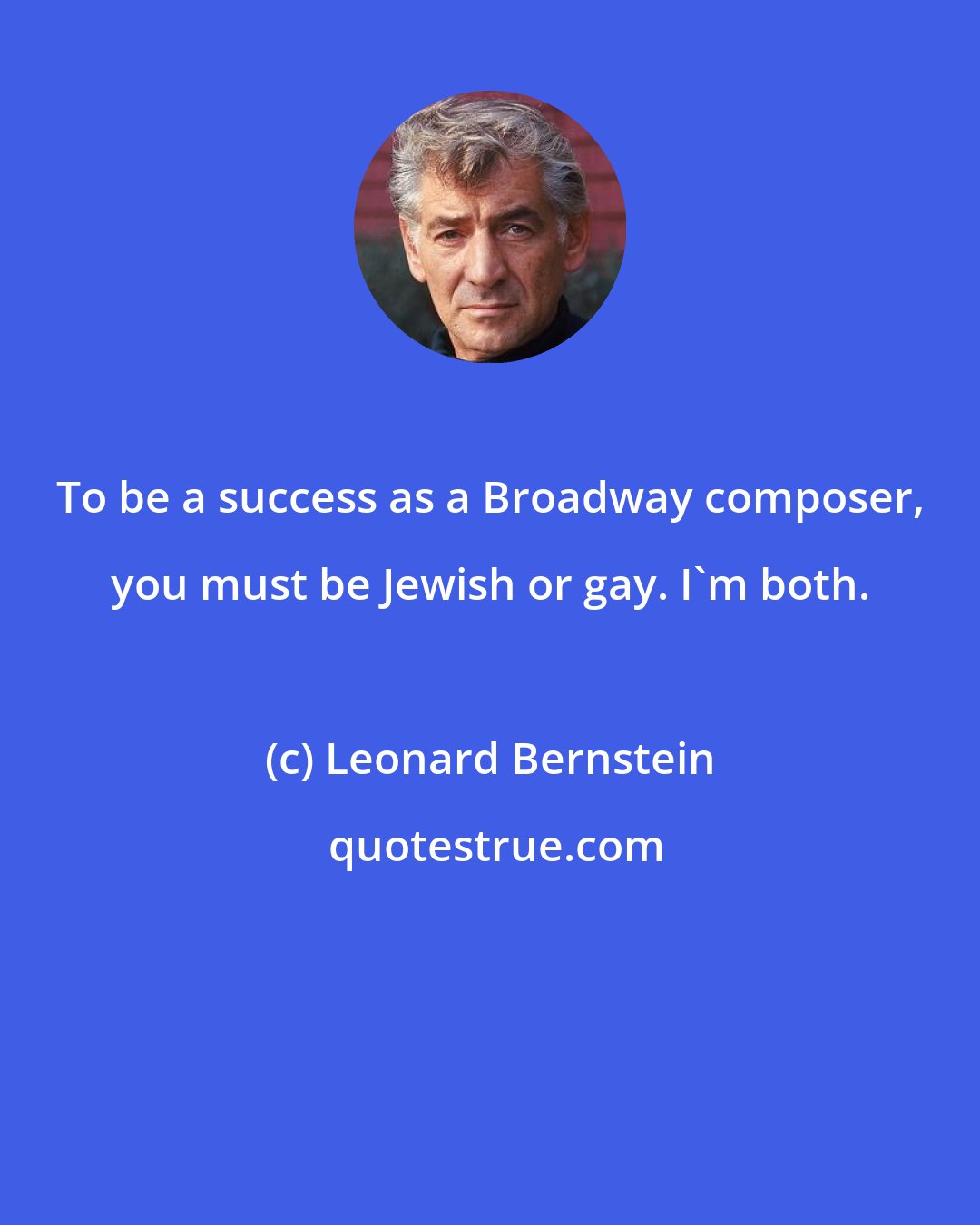 Leonard Bernstein: To be a success as a Broadway composer, you must be Jewish or gay. I'm both.