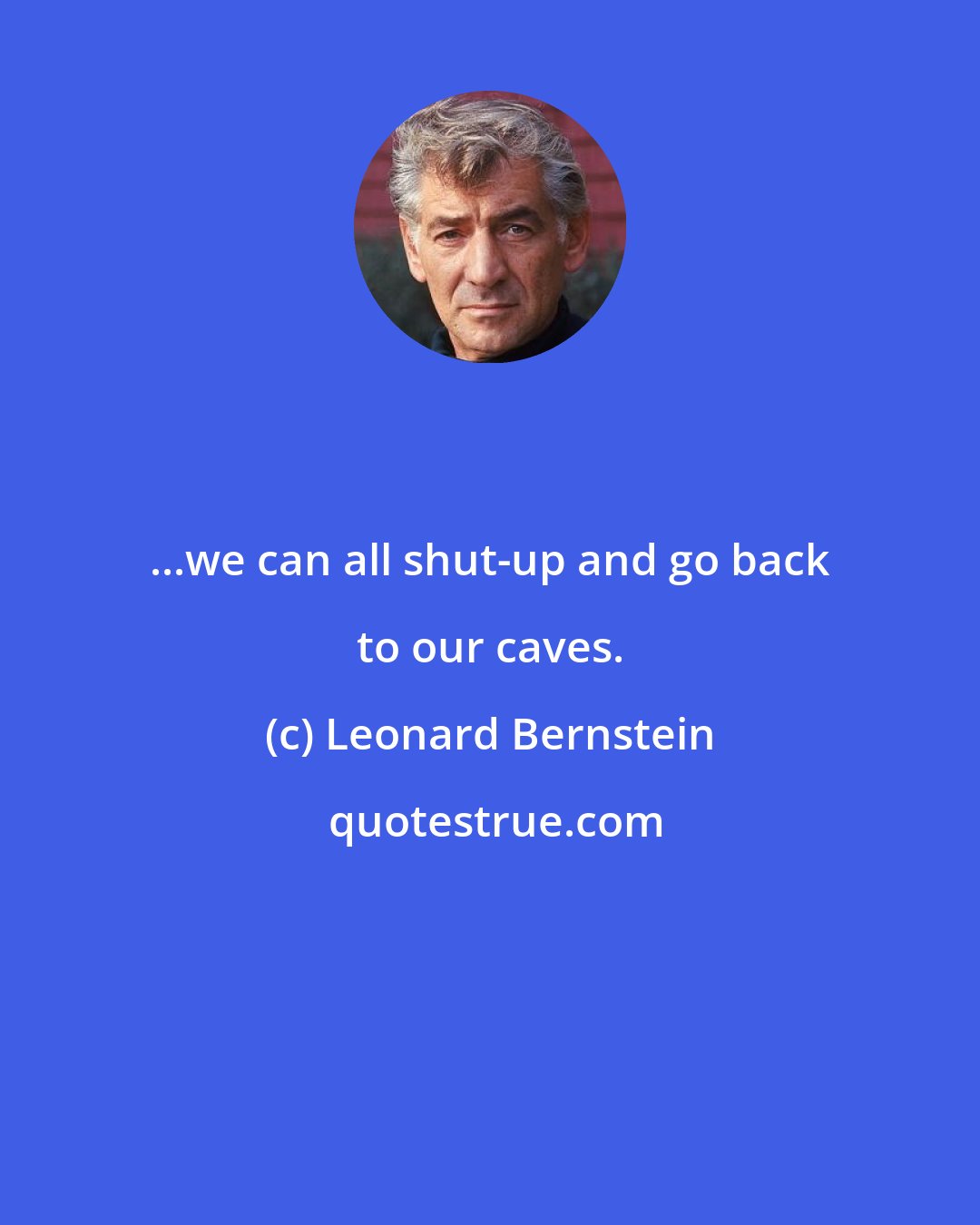 Leonard Bernstein: ...we can all shut-up and go back to our caves.