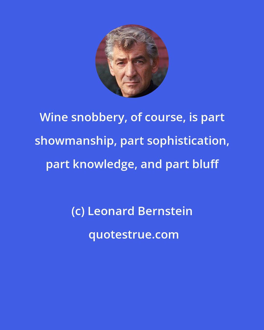 Leonard Bernstein: Wine snobbery, of course, is part showmanship, part sophistication, part knowledge, and part bluff