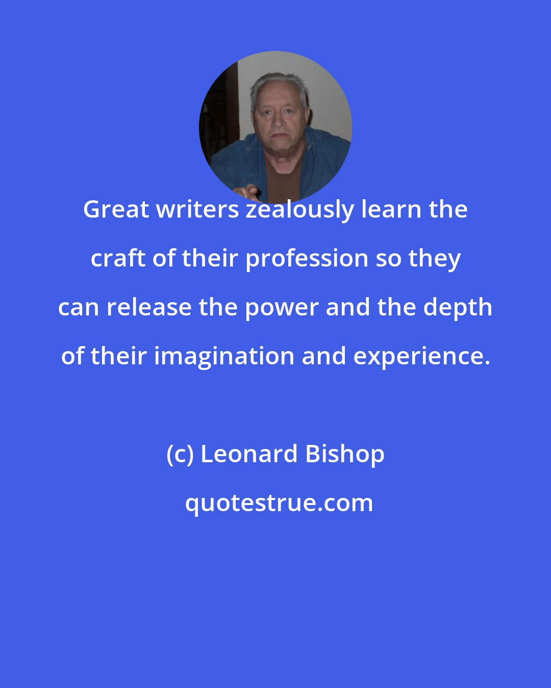 Leonard Bishop: Great writers zealously learn the craft of their profession so they can release the power and the depth of their imagination and experience.