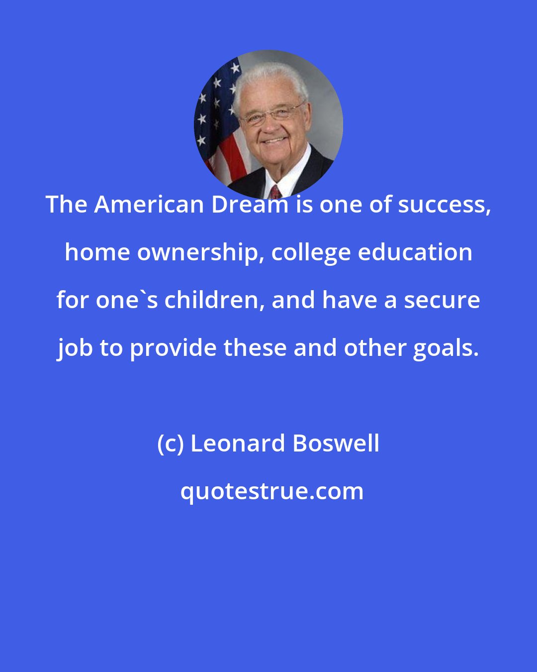 Leonard Boswell: The American Dream is one of success, home ownership, college education for one's children, and have a secure job to provide these and other goals.