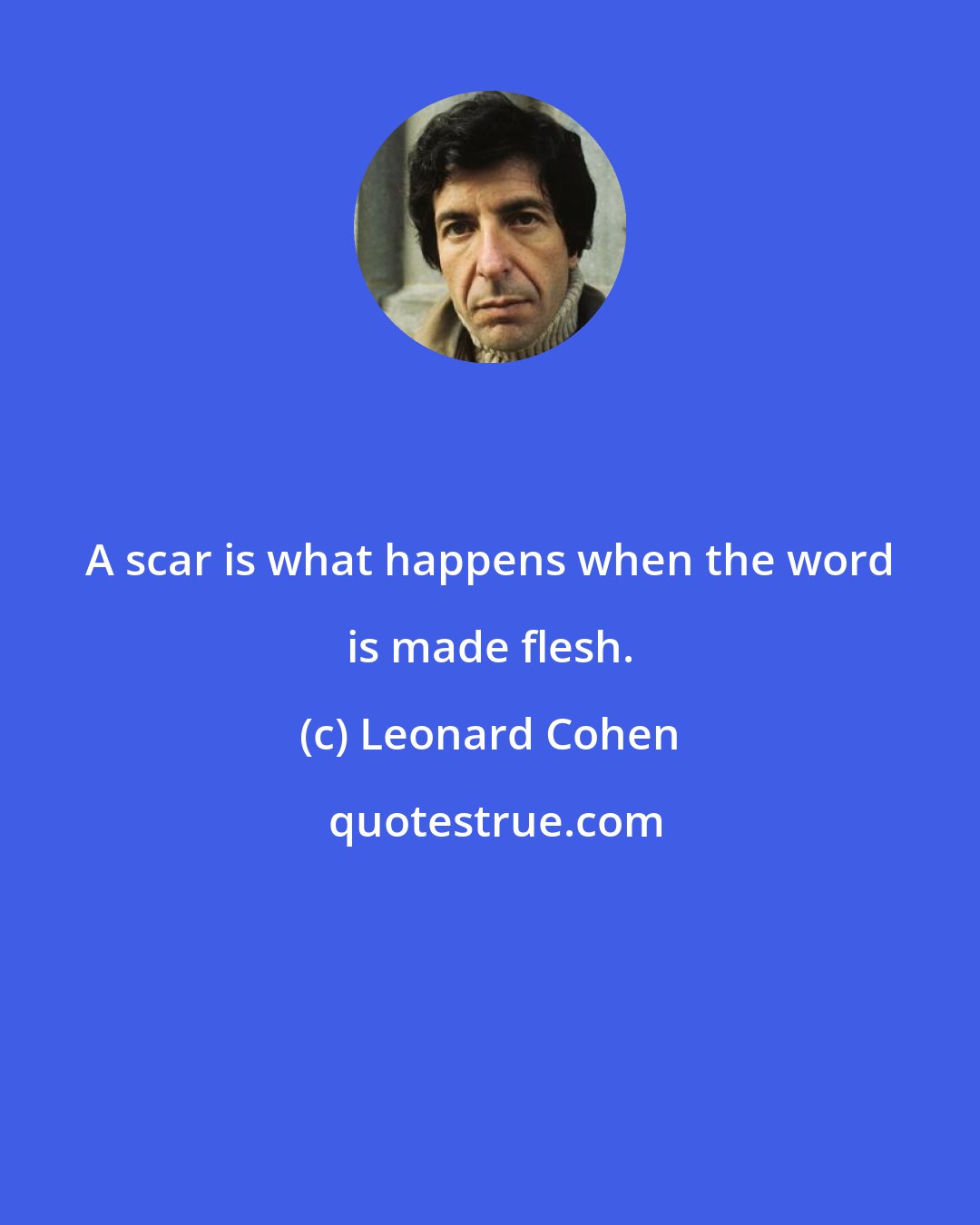 Leonard Cohen: A scar is what happens when the word is made flesh.