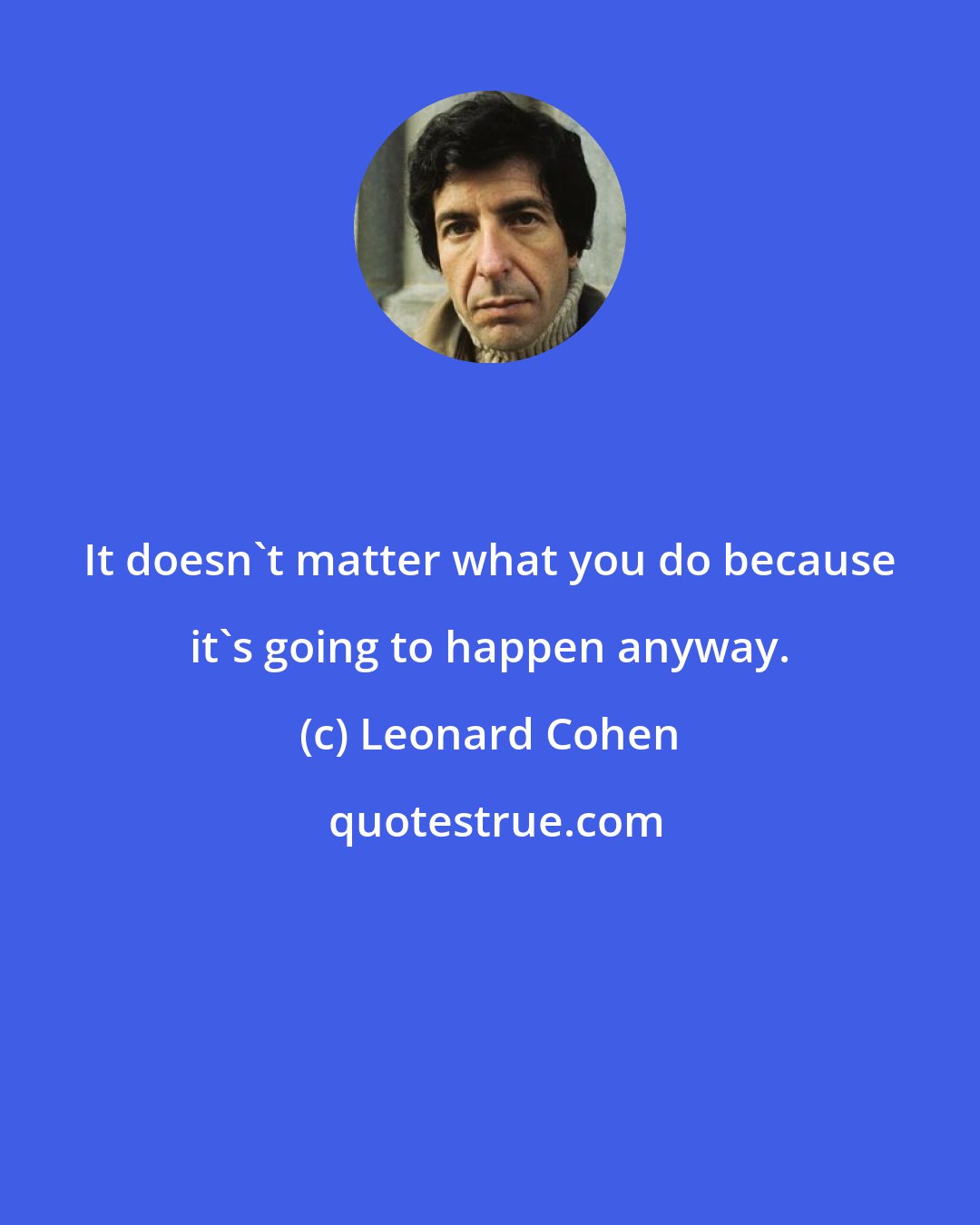 Leonard Cohen: It doesn't matter what you do because it's going to happen anyway.