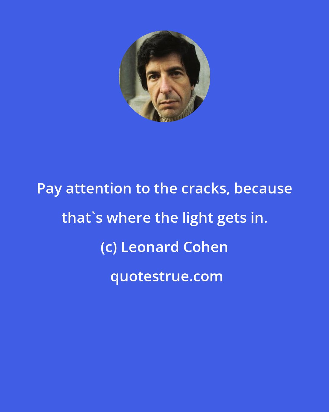 Leonard Cohen: Pay attention to the cracks, because that's where the light gets in.