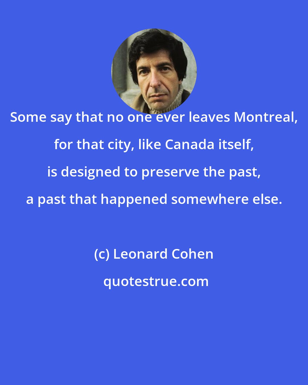 Leonard Cohen: Some say that no one ever leaves Montreal, for that city, like Canada itself, is designed to preserve the past, a past that happened somewhere else.