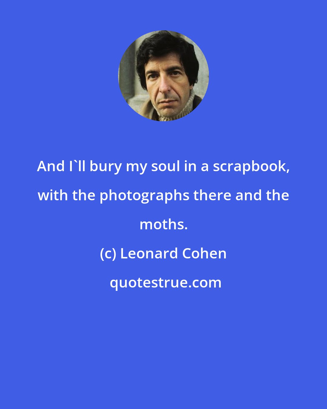 Leonard Cohen: And I'll bury my soul in a scrapbook, with the photographs there and the moths.
