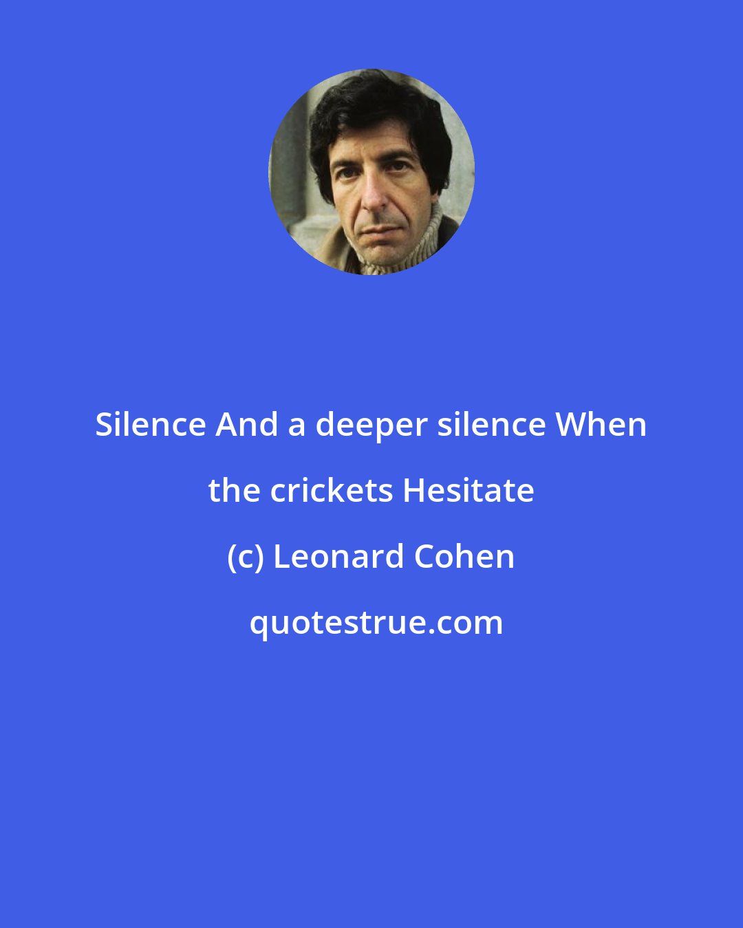 Leonard Cohen: Silence And a deeper silence When the crickets Hesitate