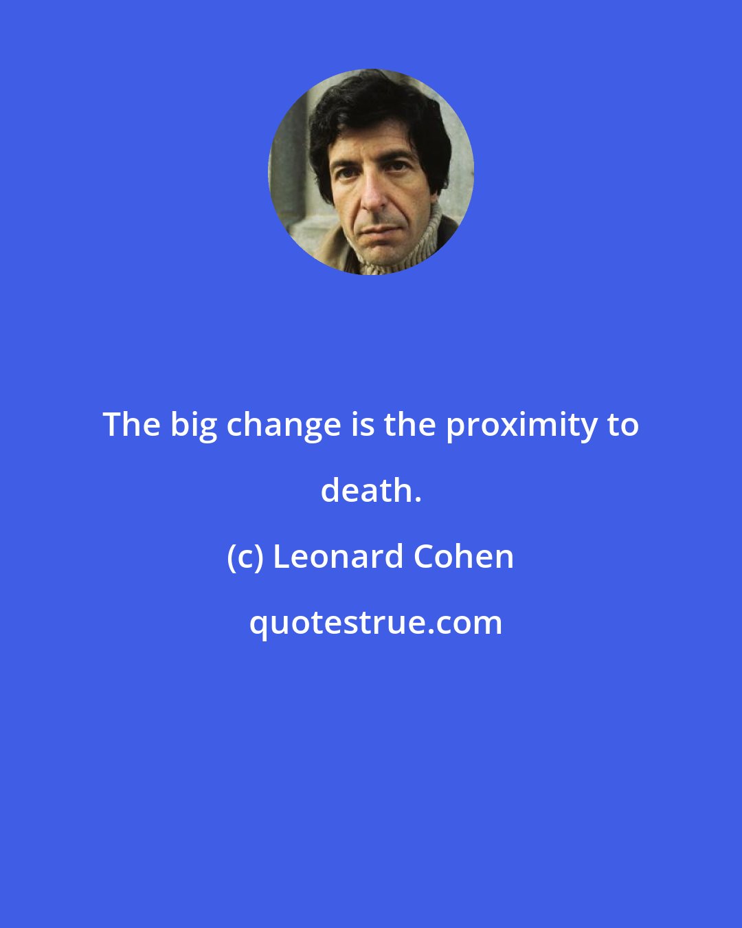 Leonard Cohen: The big change is the proximity to death.