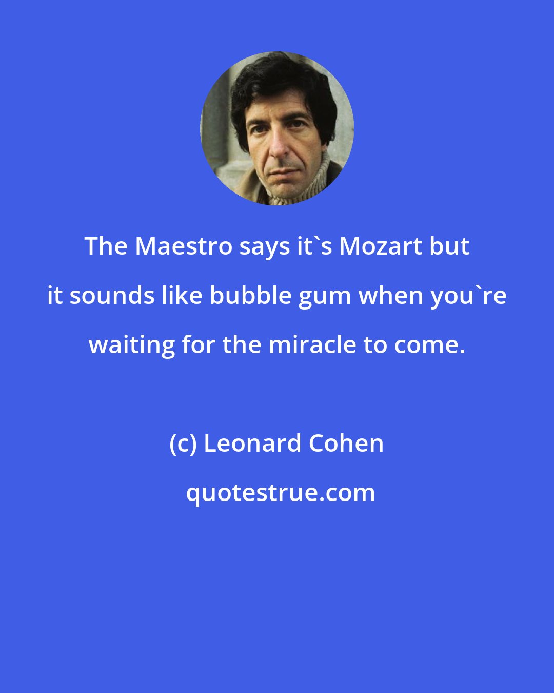 Leonard Cohen: The Maestro says it's Mozart but it sounds like bubble gum when you're waiting for the miracle to come.