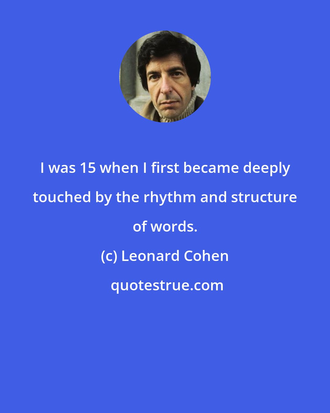 Leonard Cohen: I was 15 when I first became deeply touched by the rhythm and structure of words.