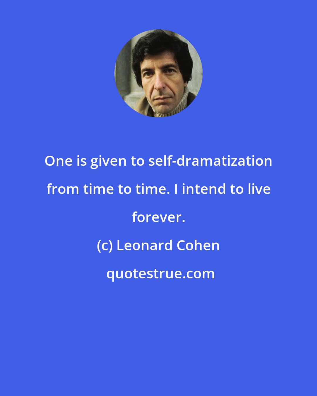 Leonard Cohen: One is given to self-dramatization from time to time. I intend to live forever.