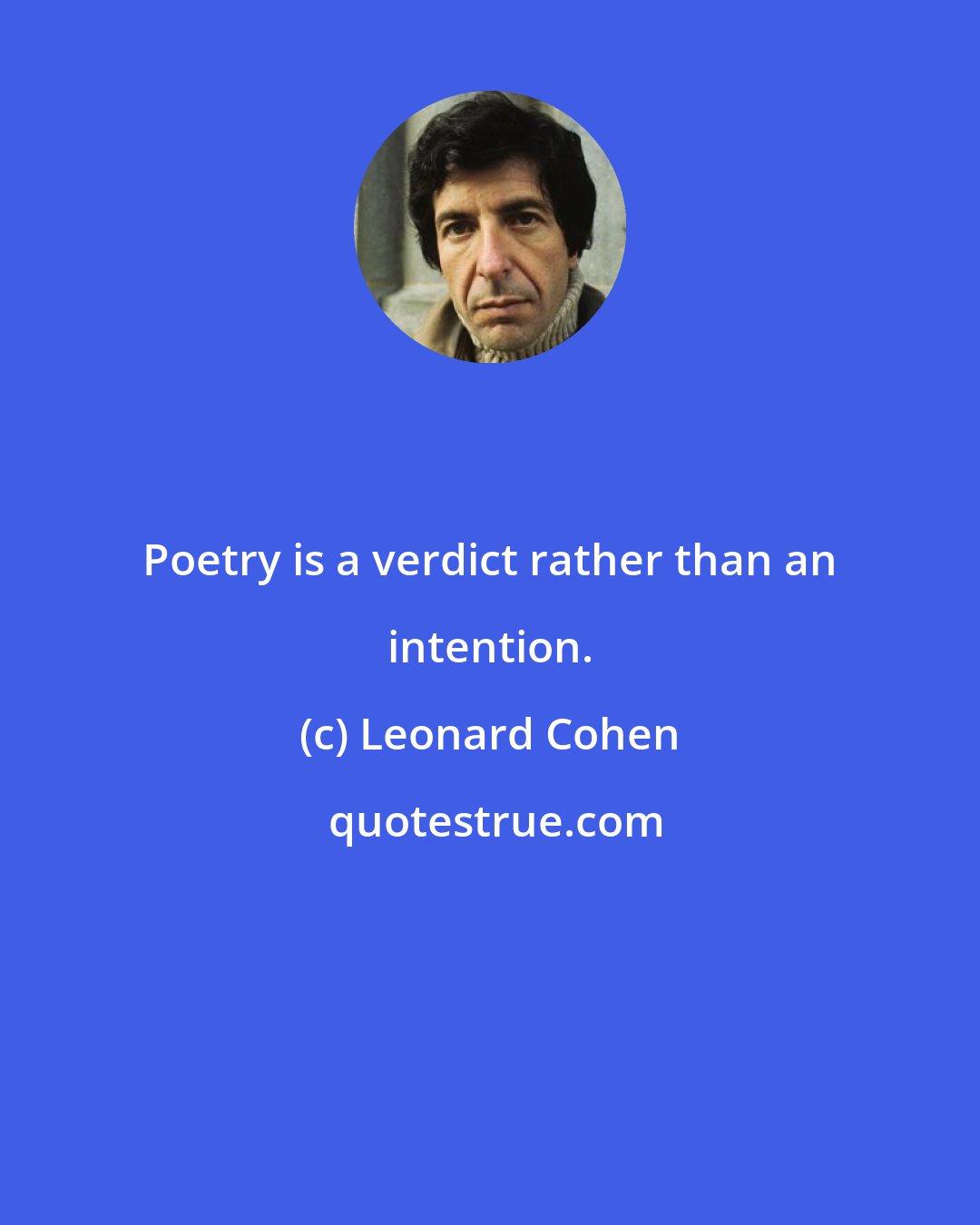 Leonard Cohen: Poetry is a verdict rather than an intention.