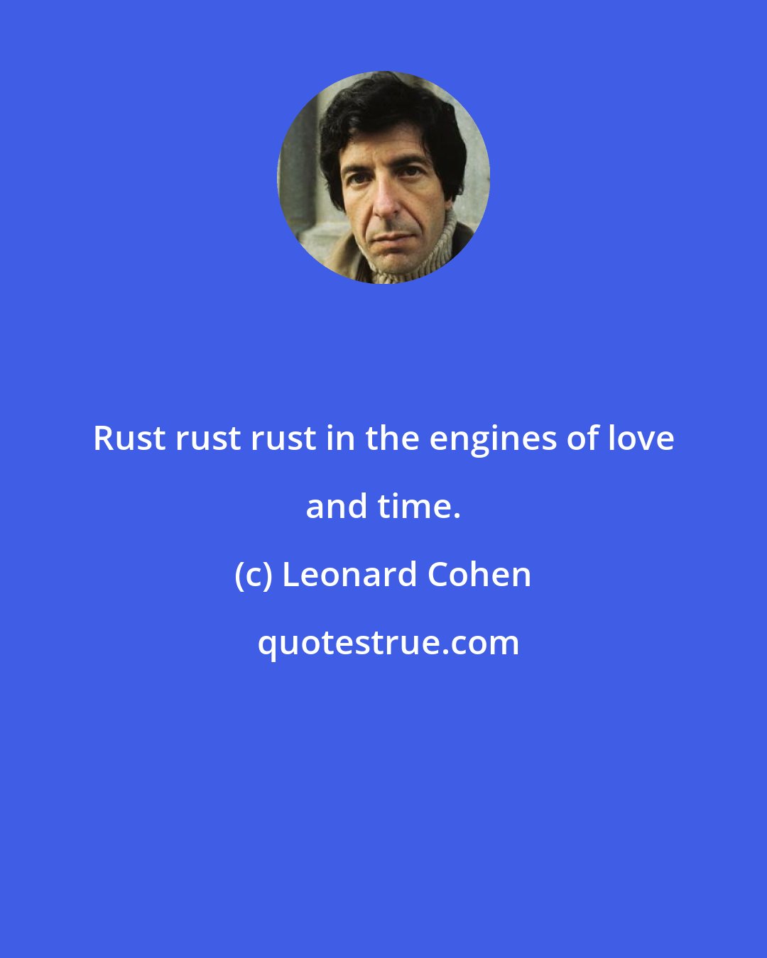 Leonard Cohen: Rust rust rust in the engines of love and time.