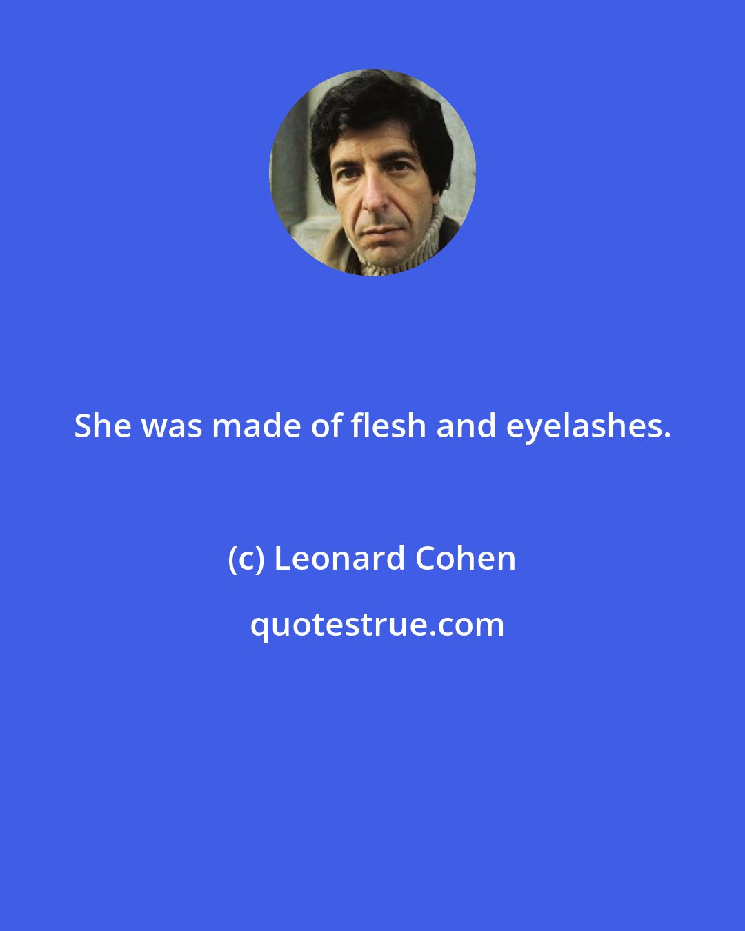 Leonard Cohen: She was made of flesh and eyelashes.