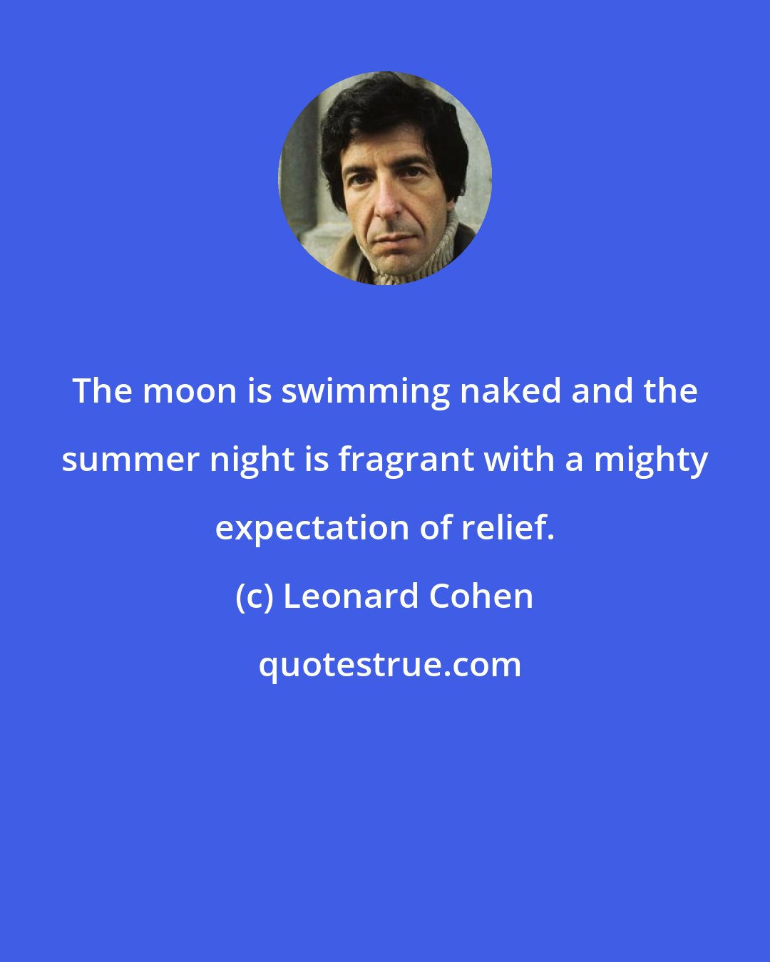 Leonard Cohen: The moon is swimming naked and the summer night is fragrant with a mighty expectation of relief.