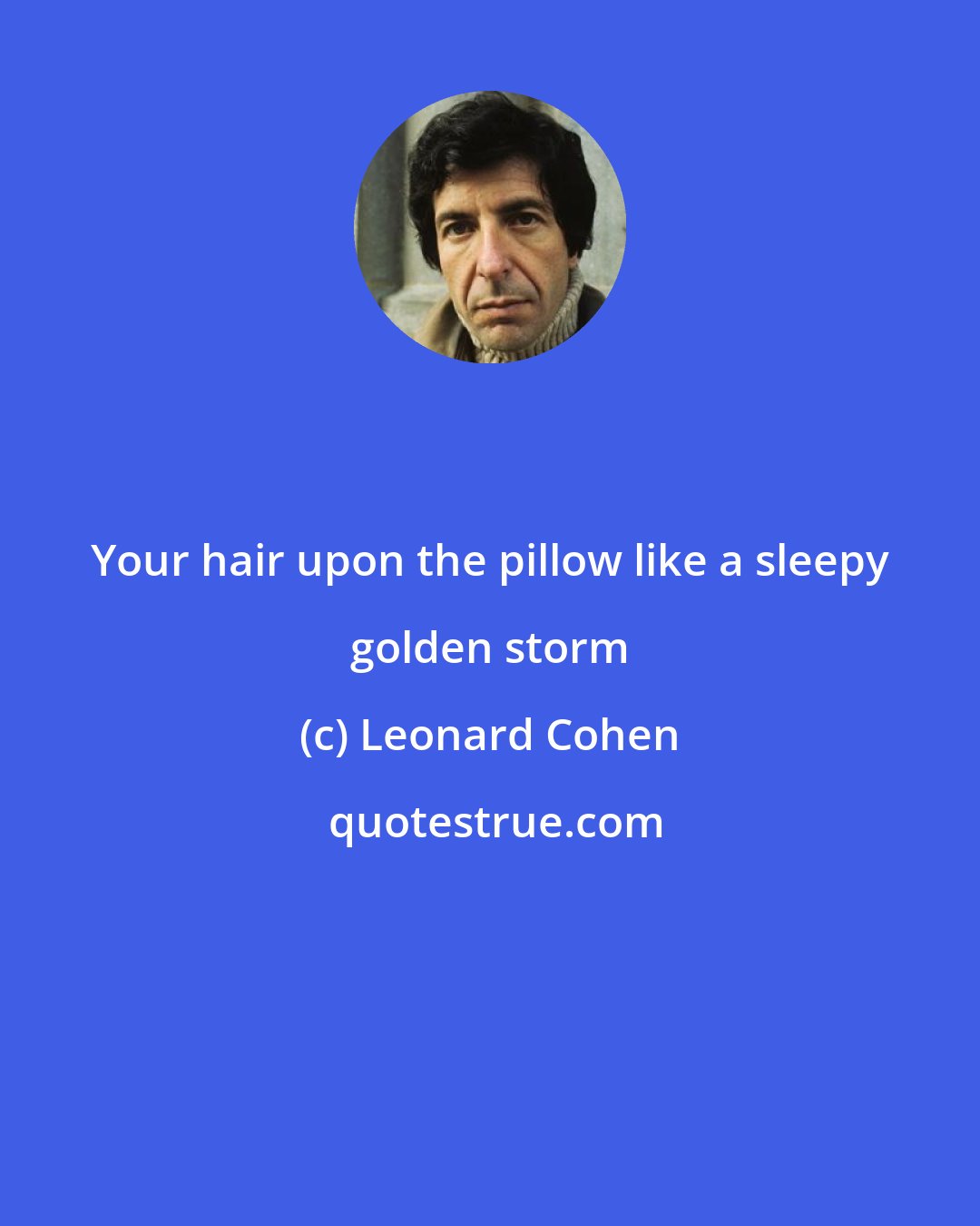 Leonard Cohen: Your hair upon the pillow like a sleepy golden storm