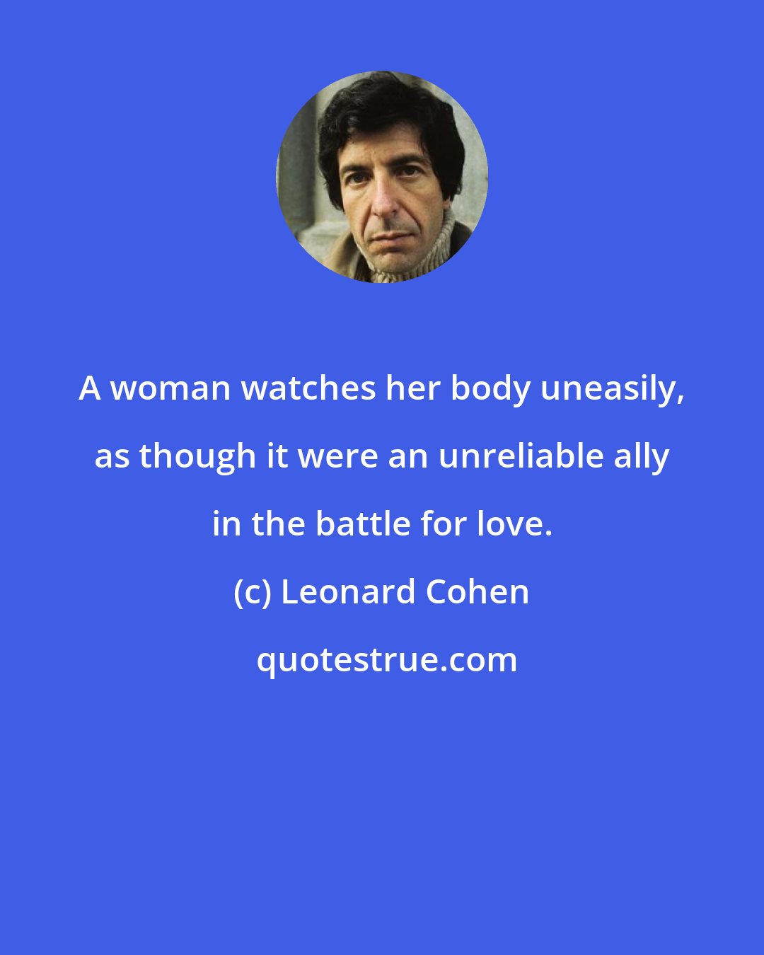 Leonard Cohen: A woman watches her body uneasily, as though it were an unreliable ally in the battle for love.