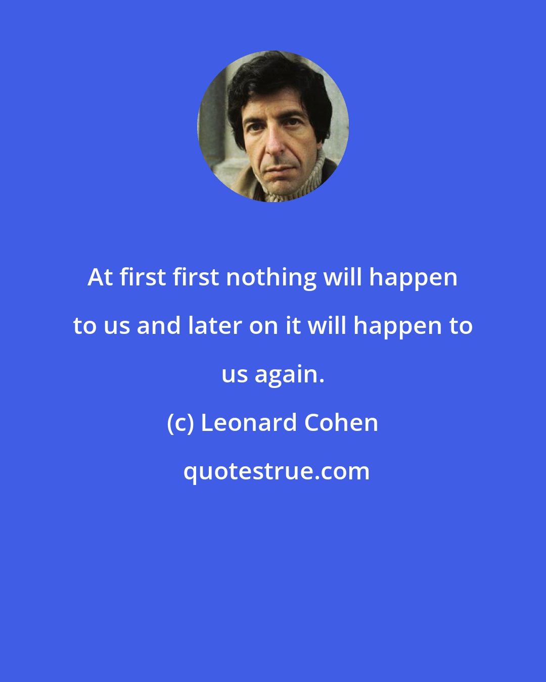 Leonard Cohen: At first first nothing will happen to us and later on it will happen to us again.