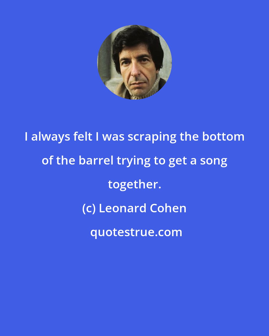 Leonard Cohen: I always felt I was scraping the bottom of the barrel trying to get a song together.