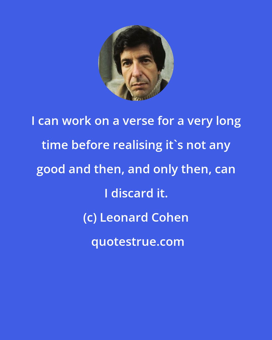 Leonard Cohen: I can work on a verse for a very long time before realising it's not any good and then, and only then, can I discard it.