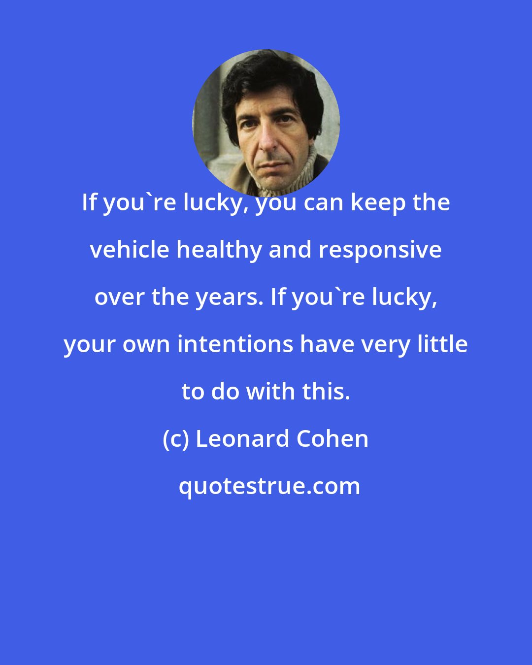 Leonard Cohen: If you're lucky, you can keep the vehicle healthy and responsive over the years. If you're lucky, your own intentions have very little to do with this.