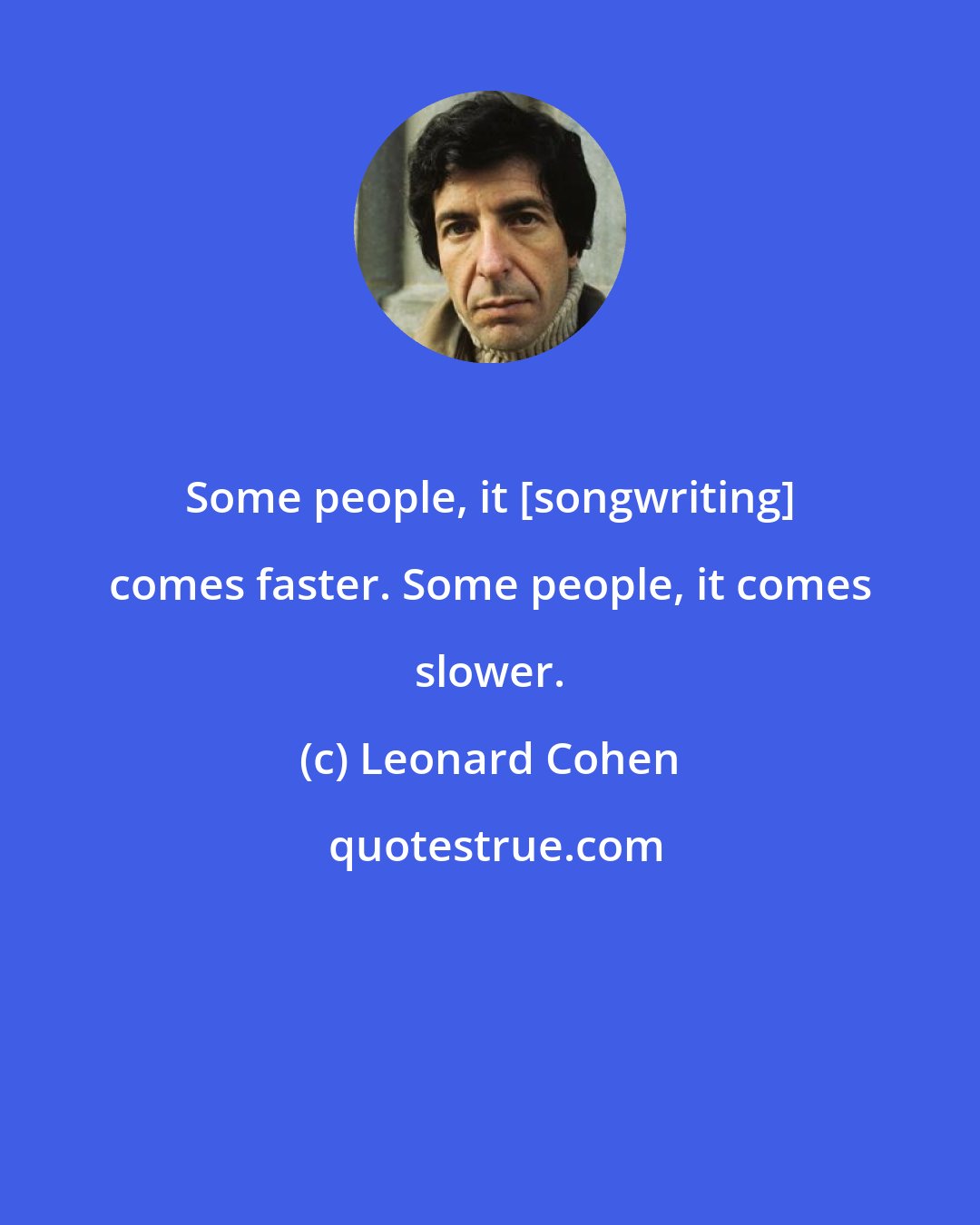 Leonard Cohen: Some people, it [songwriting] comes faster. Some people, it comes slower.