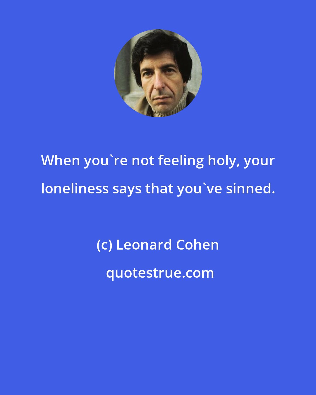 Leonard Cohen: When you're not feeling holy, your loneliness says that you've sinned.