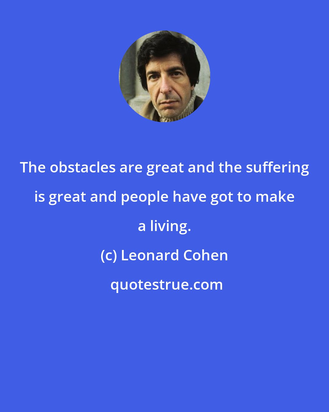 Leonard Cohen: The obstacles are great and the suffering is great and people have got to make a living.