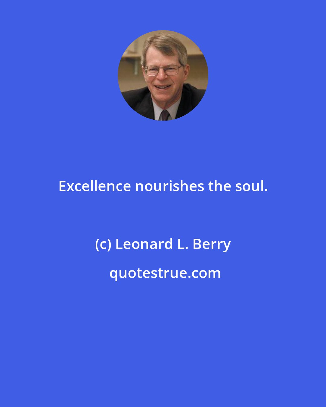 Leonard L. Berry: Excellence nourishes the soul.