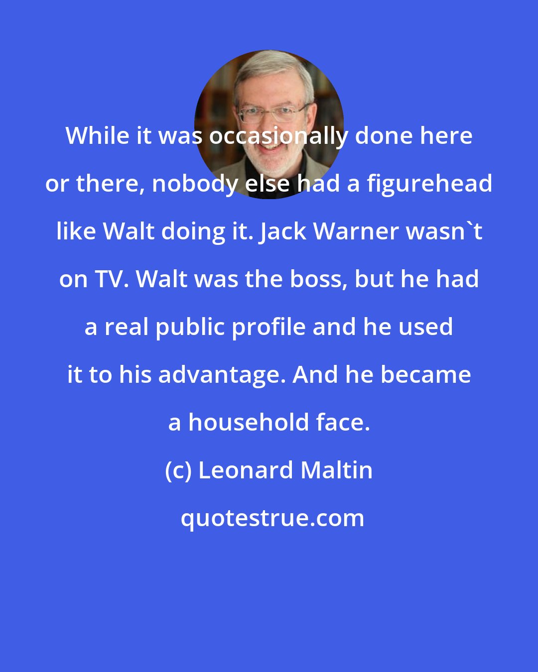 Leonard Maltin: While it was occasionally done here or there, nobody else had a figurehead like Walt doing it. Jack Warner wasn't on TV. Walt was the boss, but he had a real public profile and he used it to his advantage. And he became a household face.