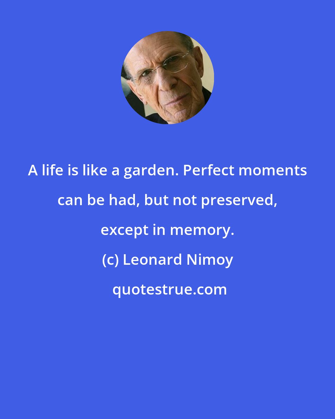 Leonard Nimoy: A life is like a garden. Perfect moments can be had, but not preserved, except in memory.