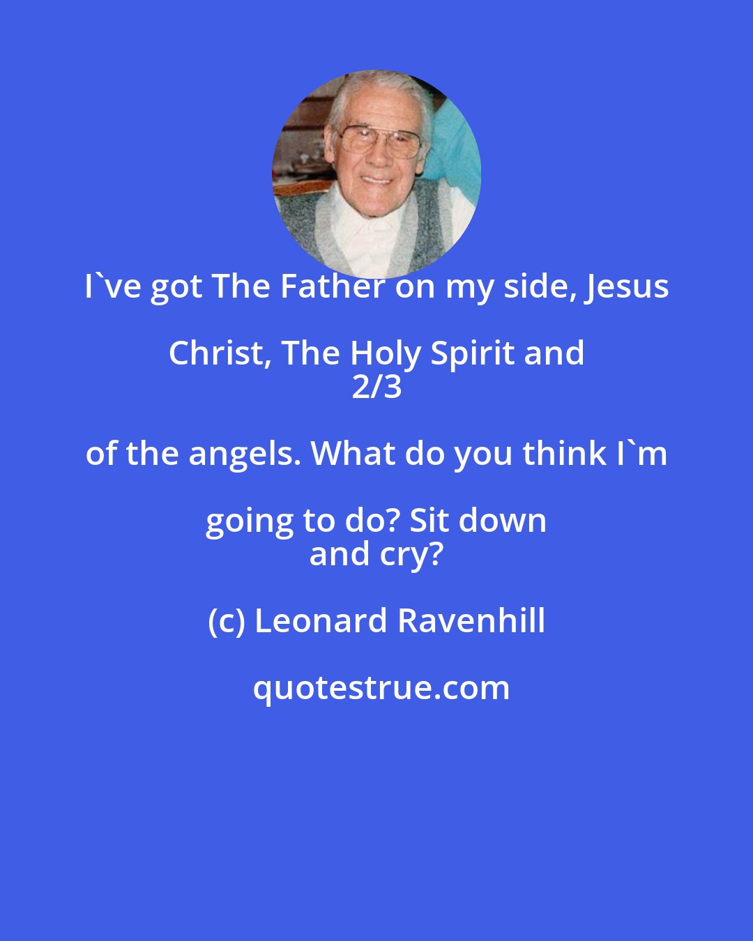 Leonard Ravenhill: I've got The Father on my side, Jesus Christ, The Holy Spirit and 
 2/3 of the angels. What do you think I'm going to do? Sit down 
 and cry?