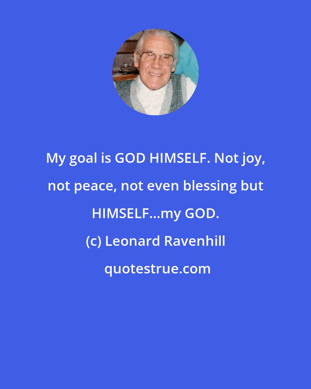 Leonard Ravenhill: My goal is GOD HIMSELF. Not joy, not peace, not even blessing but HIMSELF...my GOD.
