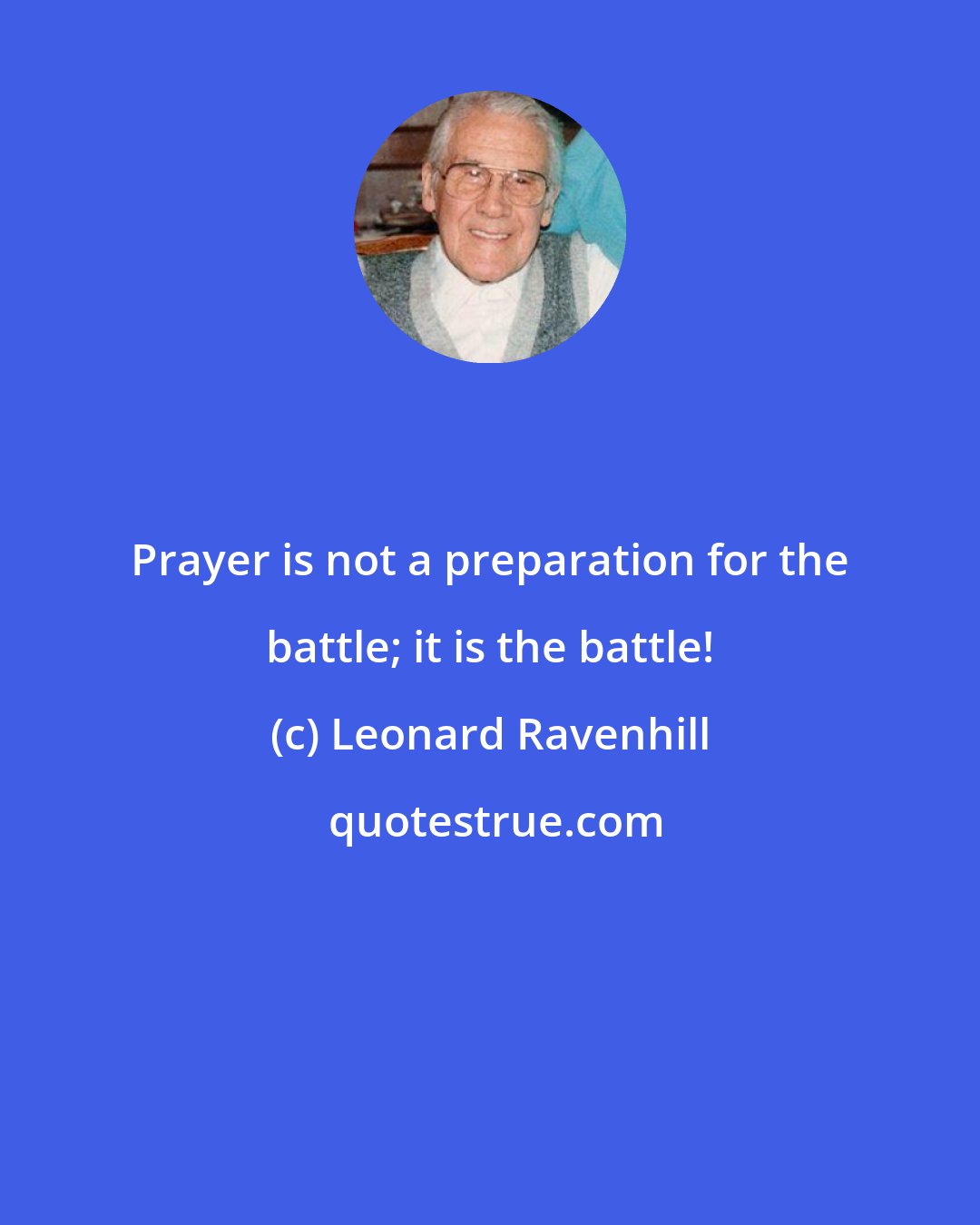 Leonard Ravenhill: Prayer is not a preparation for the battle; it is the battle!