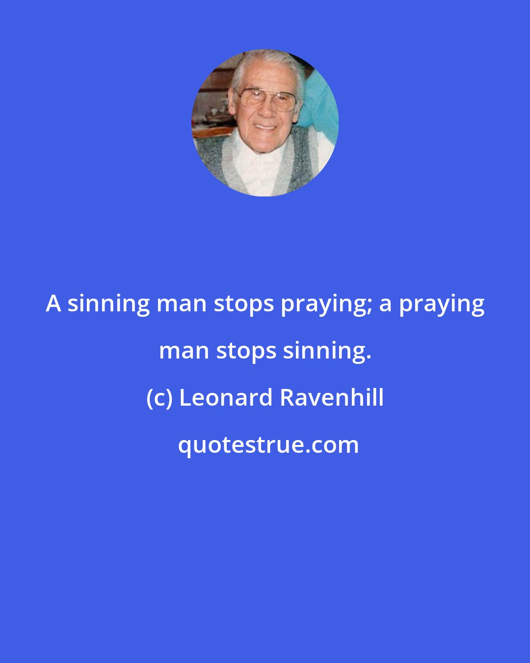 Leonard Ravenhill: A sinning man stops praying; a praying man stops sinning.