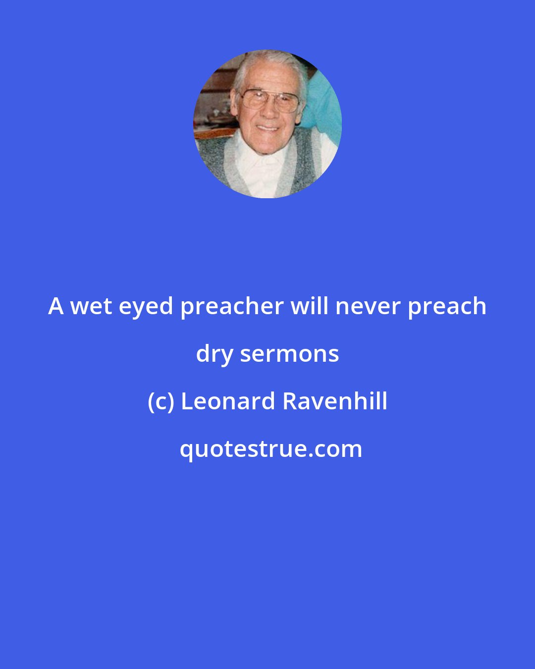 Leonard Ravenhill: A wet eyed preacher will never preach dry sermons