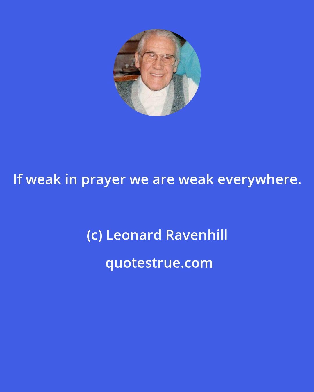 Leonard Ravenhill: If weak in prayer we are weak everywhere.