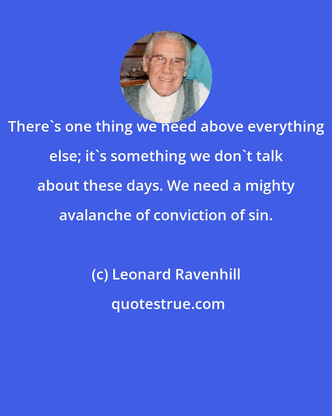 Leonard Ravenhill: There's one thing we need above everything else; it's something we don't talk about these days. We need a mighty avalanche of conviction of sin.