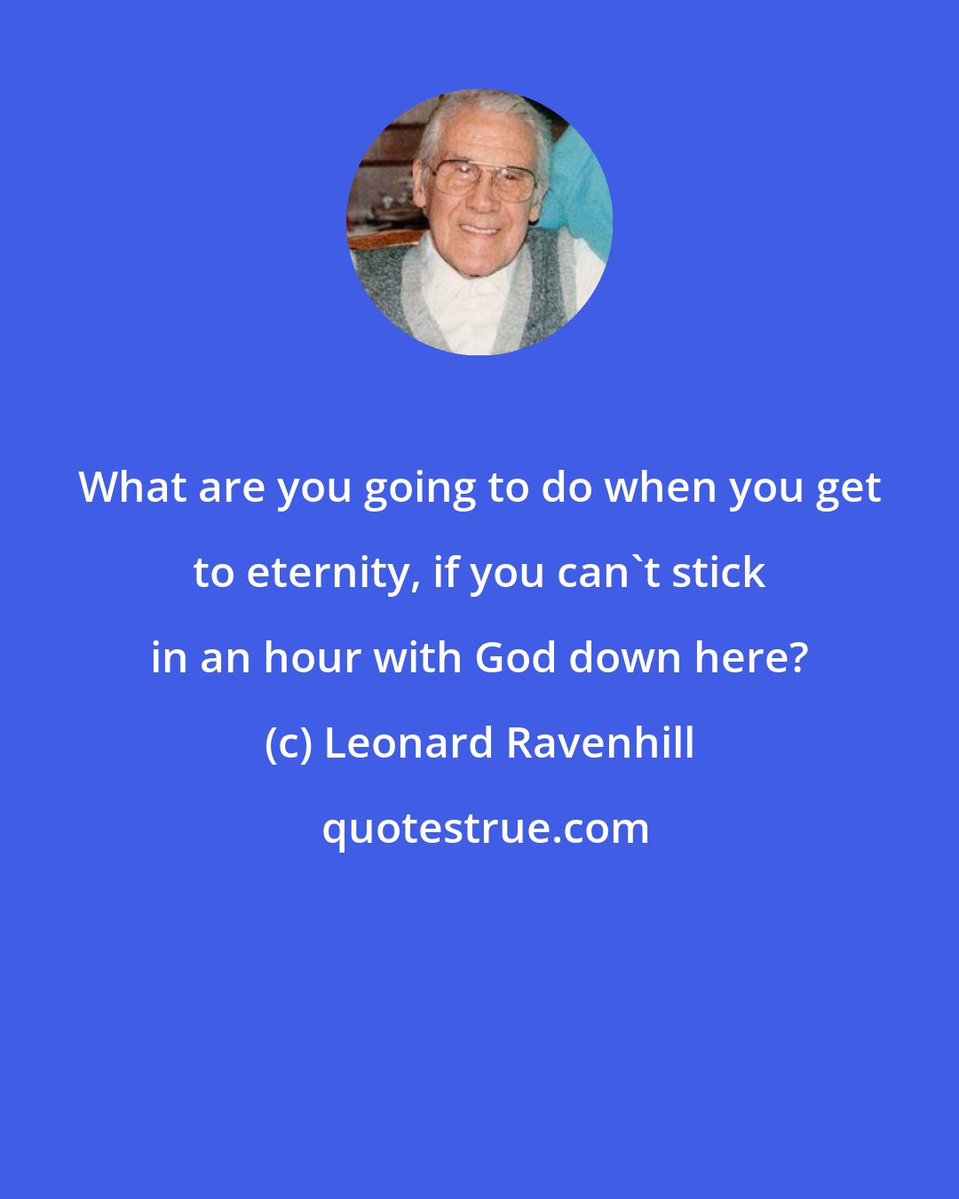 Leonard Ravenhill: What are you going to do when you get to eternity, if you can't stick in an hour with God down here?
